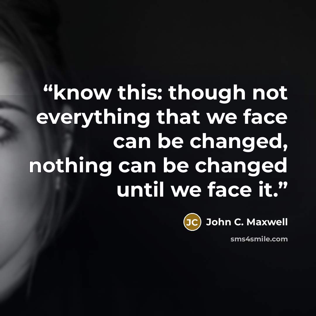 “know this: though not everything that we face can be changed, nothing can be changed until we face it.” quote by John C. Maxwell