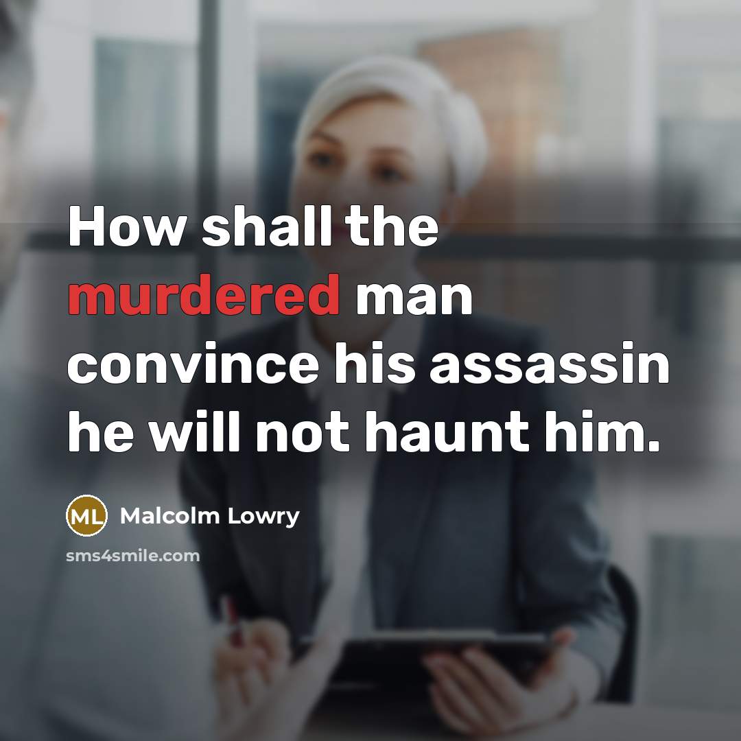 “How shall the murdered man convince his assassin he will not haunt him.” quote by Malcolm Lowry