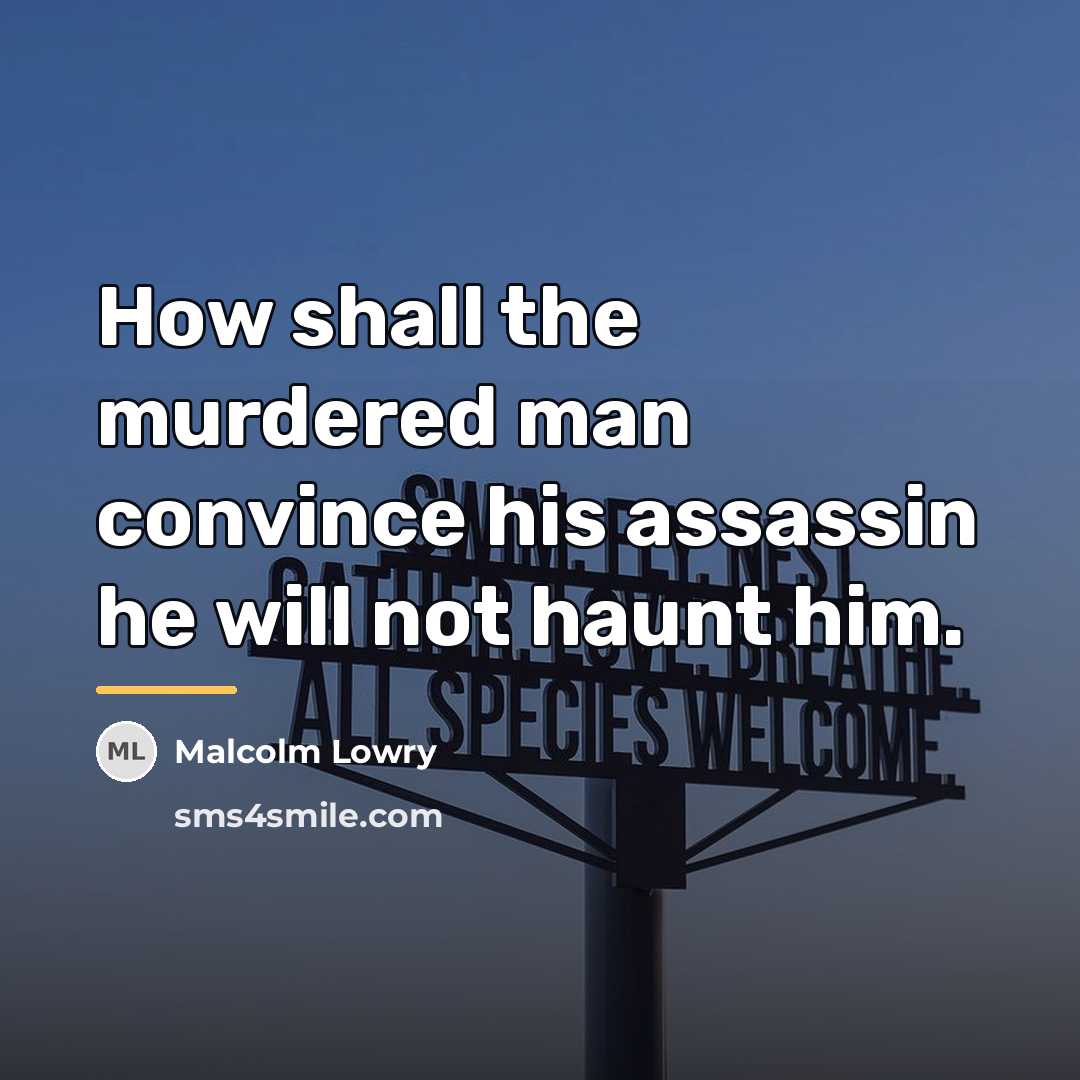 “How shall the murdered man convince his assassin he will…” quote by Malcolm Lowry