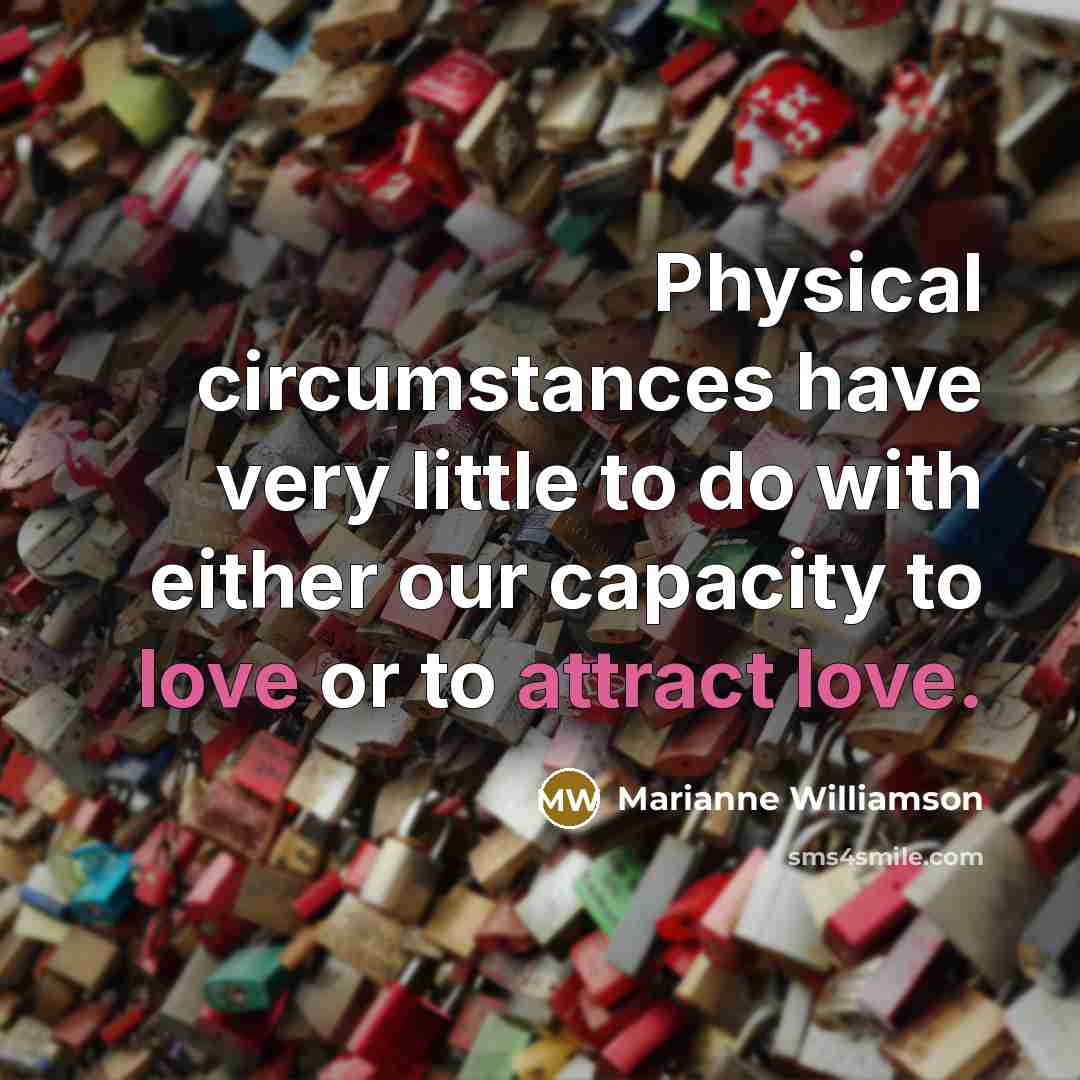 “Physical circumstances have very little to do with either our capacity to love or to attract love.” quote by Marianne Williamson