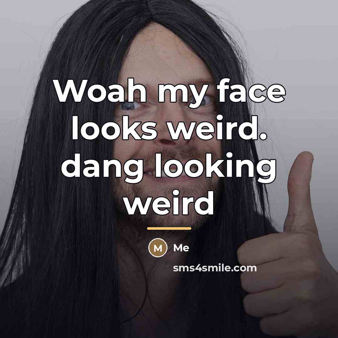 “Woah my face looks weird. dang looking weird…” quote by Me