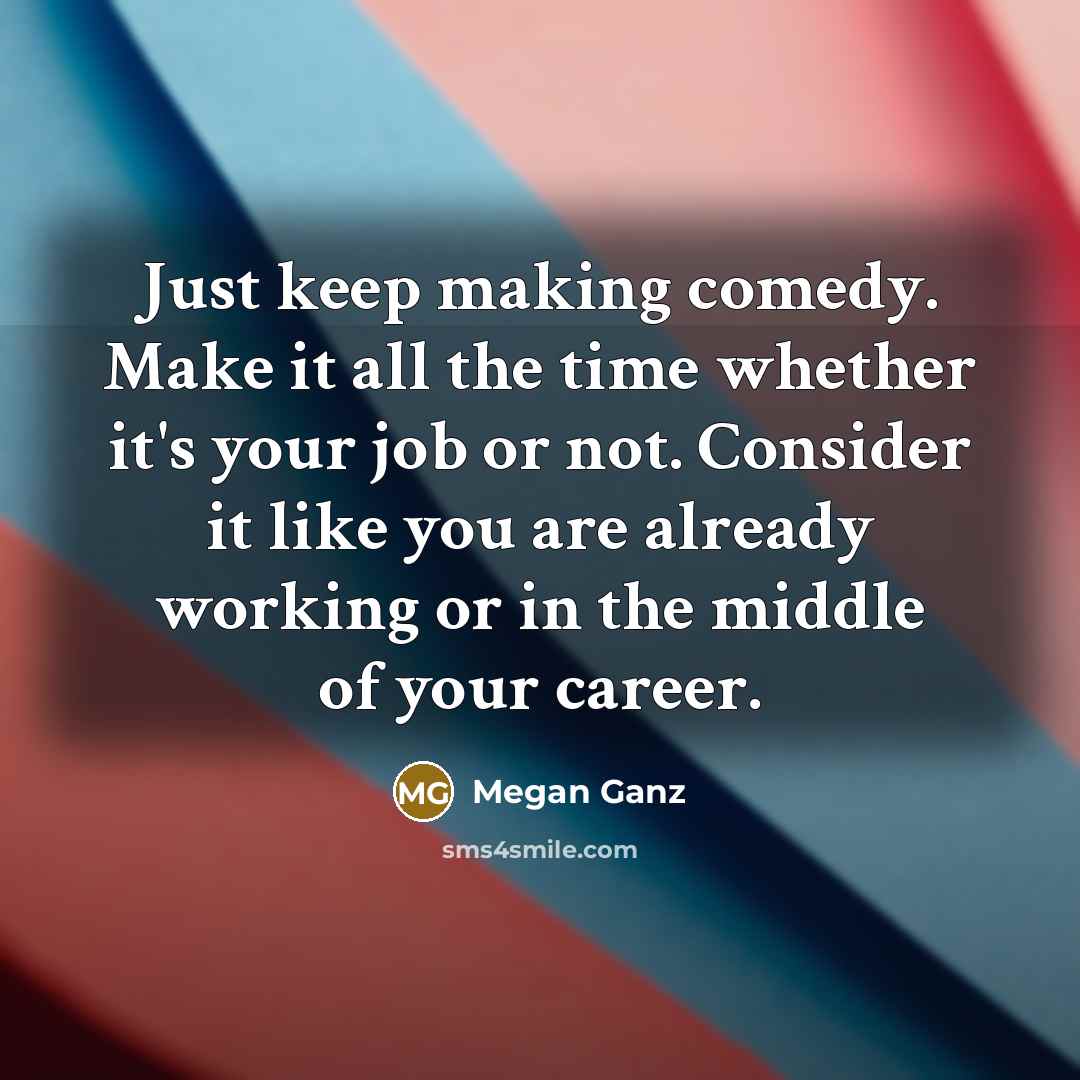 “Just keep making comedy. Make it all the time whether…” quote by Megan Ganz