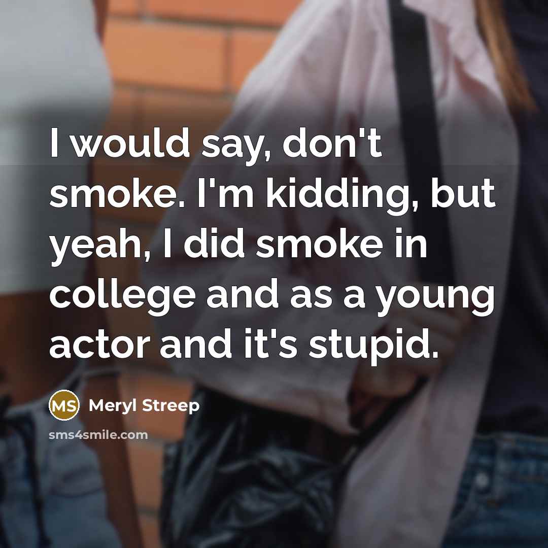 “I would say, don't smoke. I'm kidding, but yeah, I…” quote by Meryl Streep