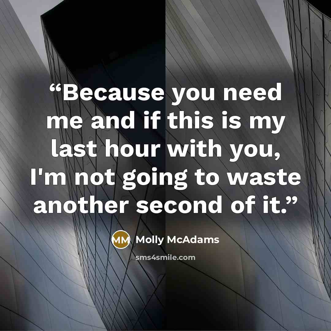 “Because you need me and if this is my last hour with you, I'm not going to waste another second of it.” quote by Molly McAdams