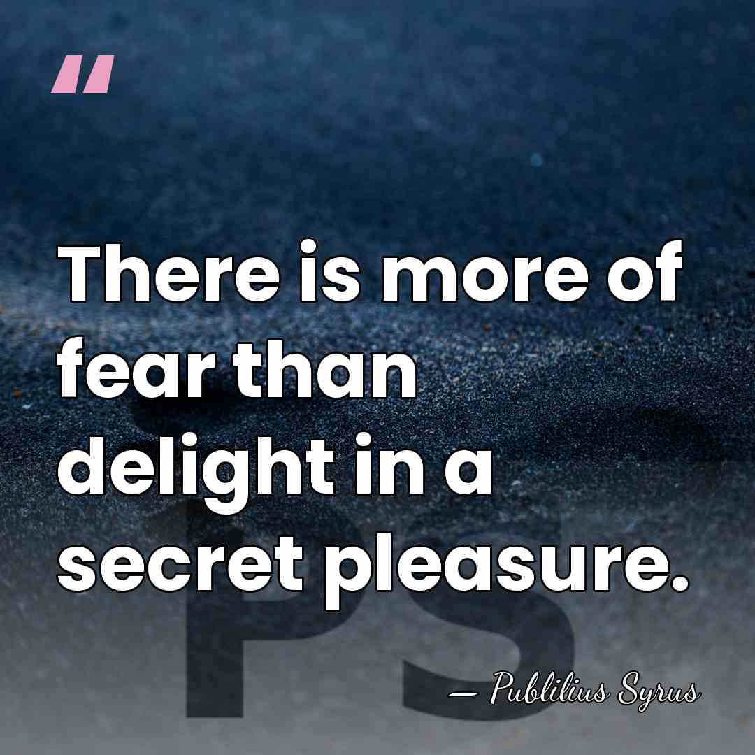 There is more of fear than delight in a secret pleasure. - Publilius Syrus