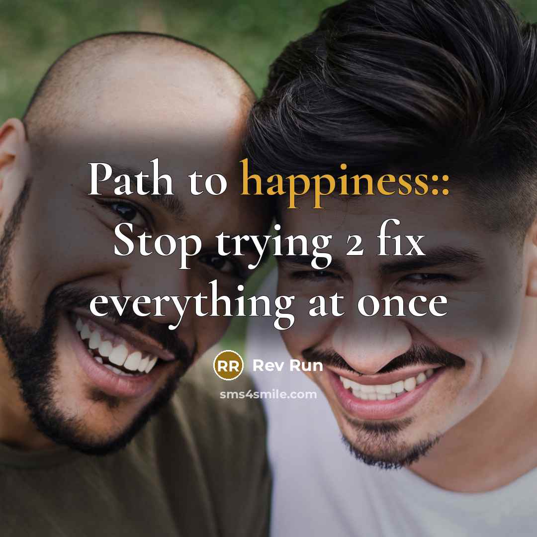“Path to happiness:: Stop trying 2 fix everything at once…” quote by Rev Run