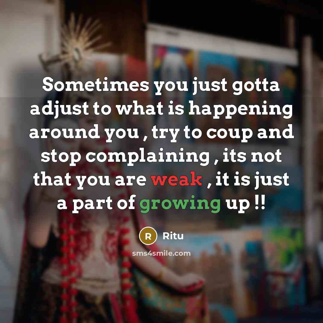 “Sometimes you just gotta adjust to what is happening around you , try to coup and stop complaining , its not that you are weak , it is just a part of growing up !!” quote by Ritu