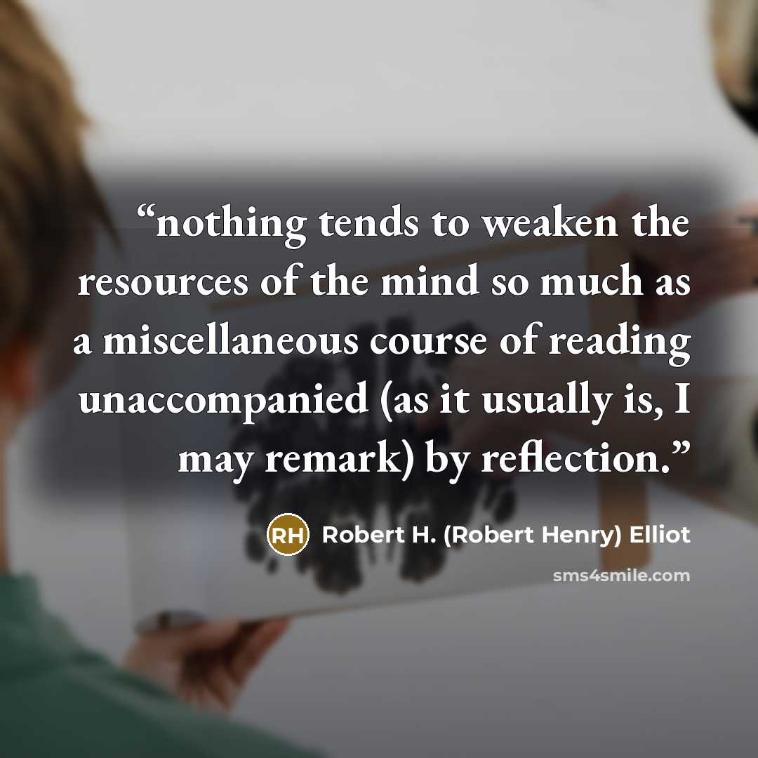 “nothing tends to weaken the resources of the mind so much as a miscellaneous course of reading unaccompanied (as it usually is, I may remark) by reflection.” quote by Robert H. (Robert Henry) Elliot