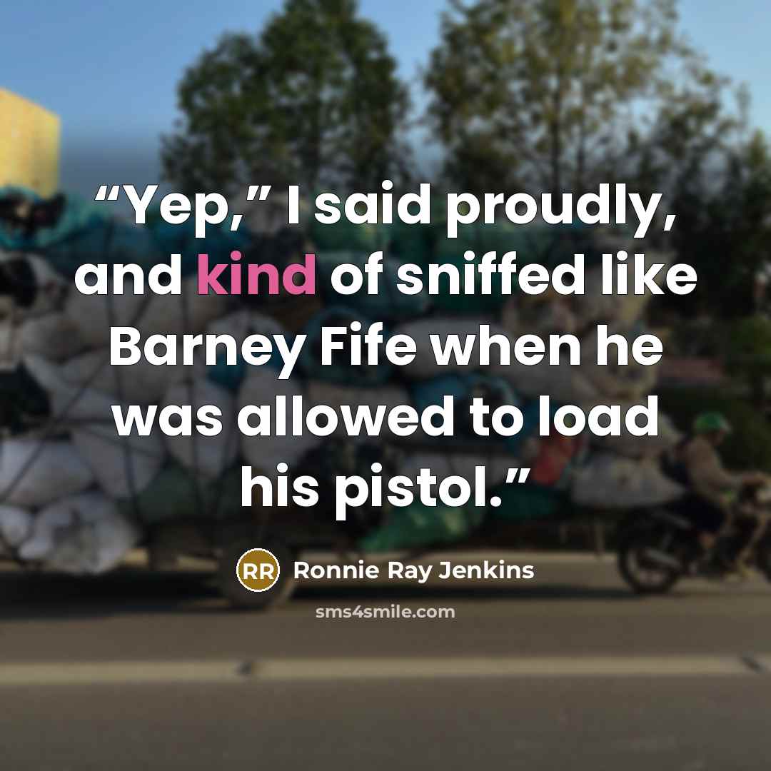 “Yep,” I said proudly, and kind of sniffed like Barney Fife when he was allowed to load his pistol.” quote by Ronnie Ray Jenkins