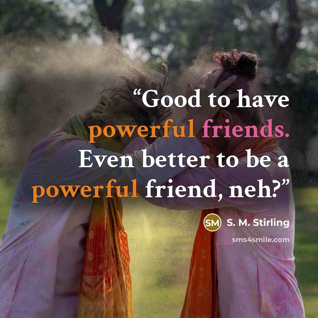 “Good to have powerful friends. Even better to be a powerful friend, neh?” quote by S. M. Stirling