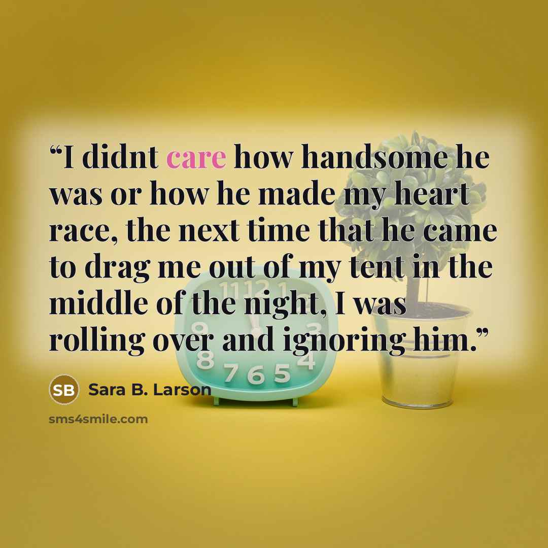 “I didnt care how handsome he was or how he made my heart race, the next time that he came to drag me out of my tent in the middle of the night, I was rolling over and ignoring him.” quote by Sara B. Larson
