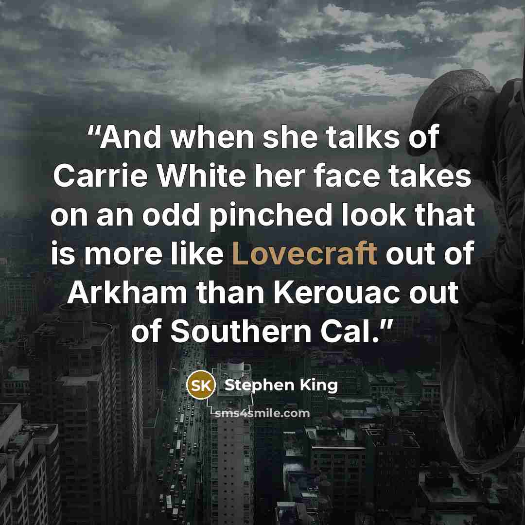 “And when she talks of Carrie White her face takes on an odd pinched look that is more like Lovecraft out of Arkham than Kerouac out of Southern Cal.” quote by Stephen King
