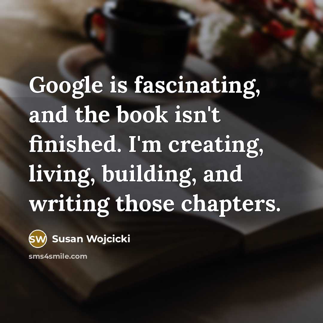 “Google is fascinating, and the book isn't finished. I'm creating,…” quote by Susan Wojcicki