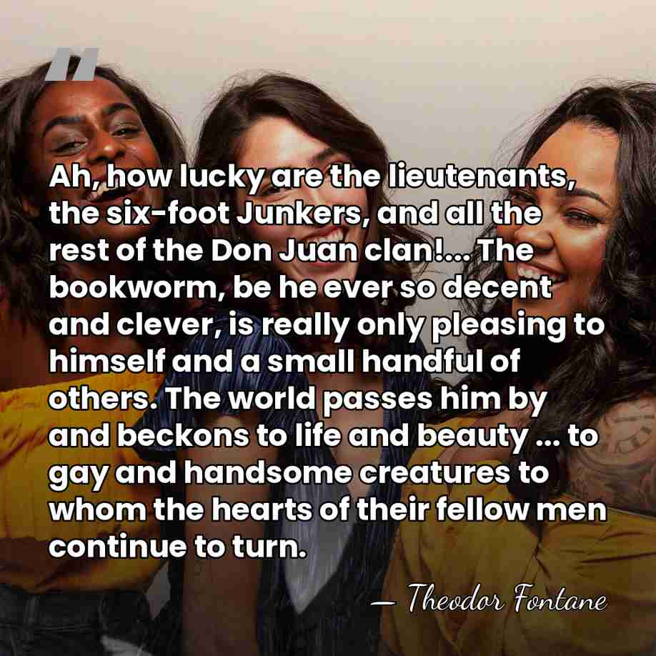 Ah, how lucky are the lieutenants, the six-foot Junkers, and all the&hellip; - Theodor Fontane