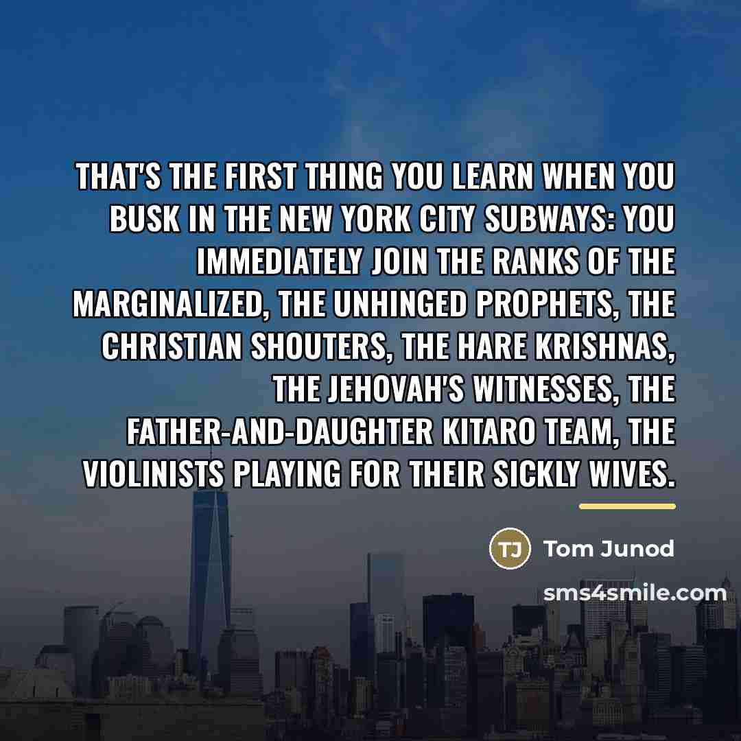“That's the first thing you learn when you busk in…” quote by Tom Junod