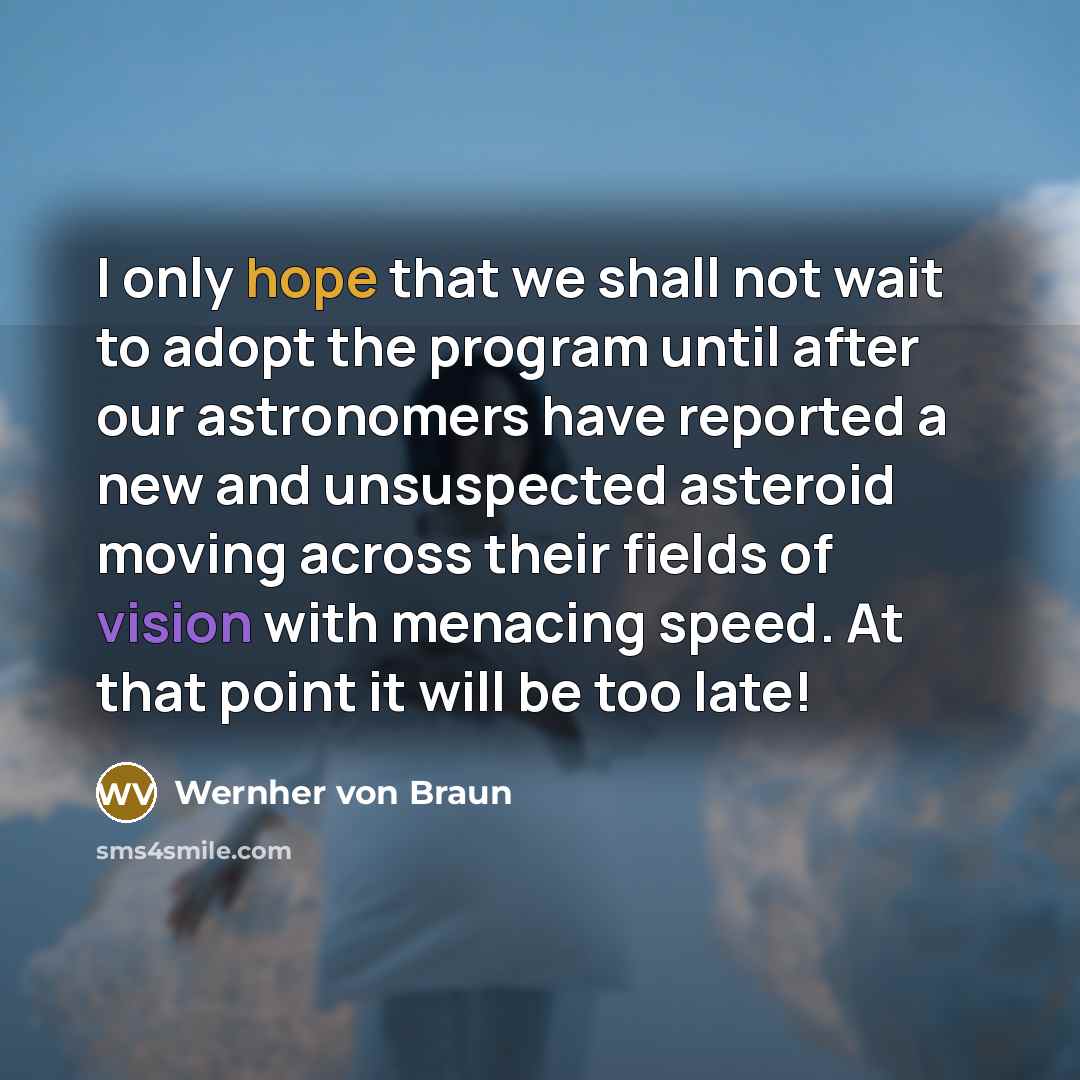 “I only hope that we shall not wait to adopt the program until after our astronomers have reported a new and unsuspected asteroid moving across their fields of vision with menacing speed. At that point it will be too late!” quote by Wernher von Braun