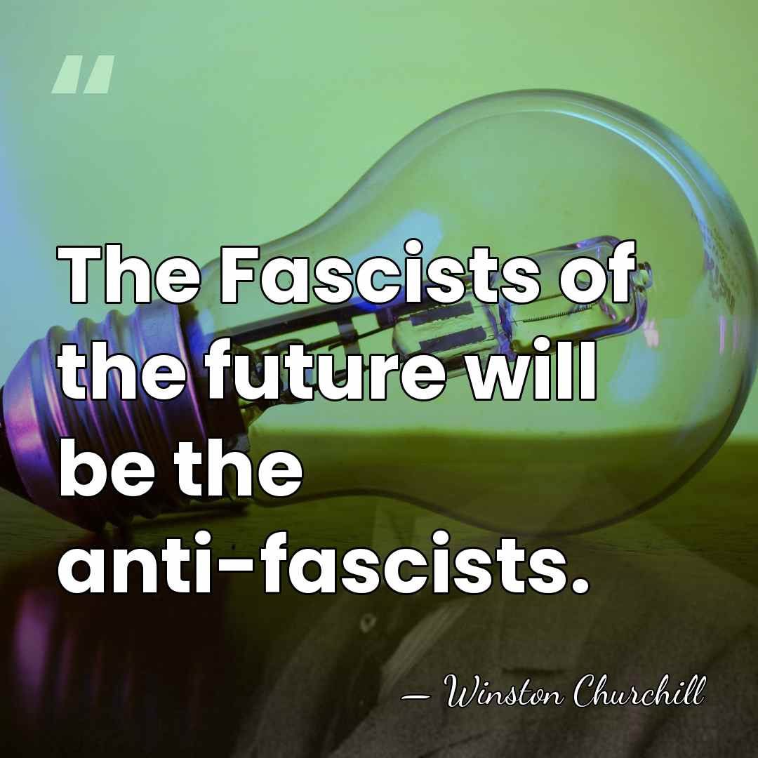 The Fascists of the future will be the anti-fascists. - Winston Churchill
