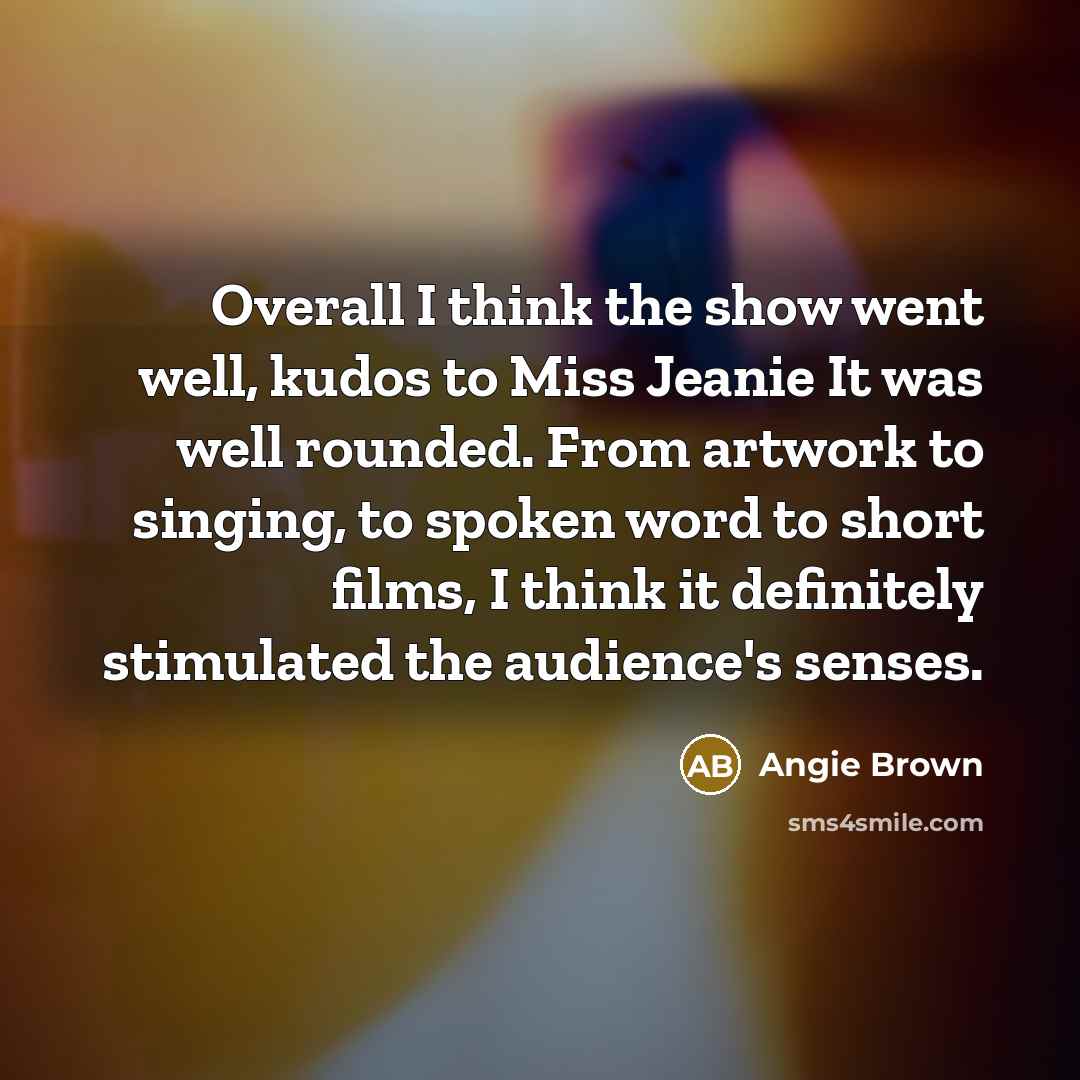 “Overall I think the show went well, kudos to Miss Jeanie It was well rounded. From artwork to singing, to spoken word to short films, I think it definitely stimulated the audience's senses.” quote by Angie Brown