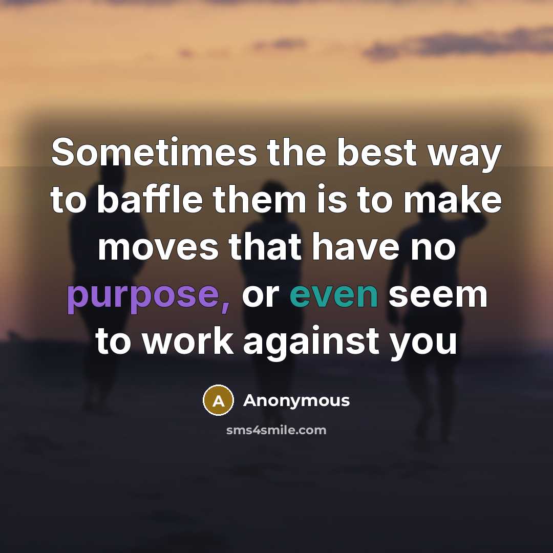 “Sometimes the best way to baffle them is to make moves that have no purpose, or even seem to work against you” quote by Anonymous