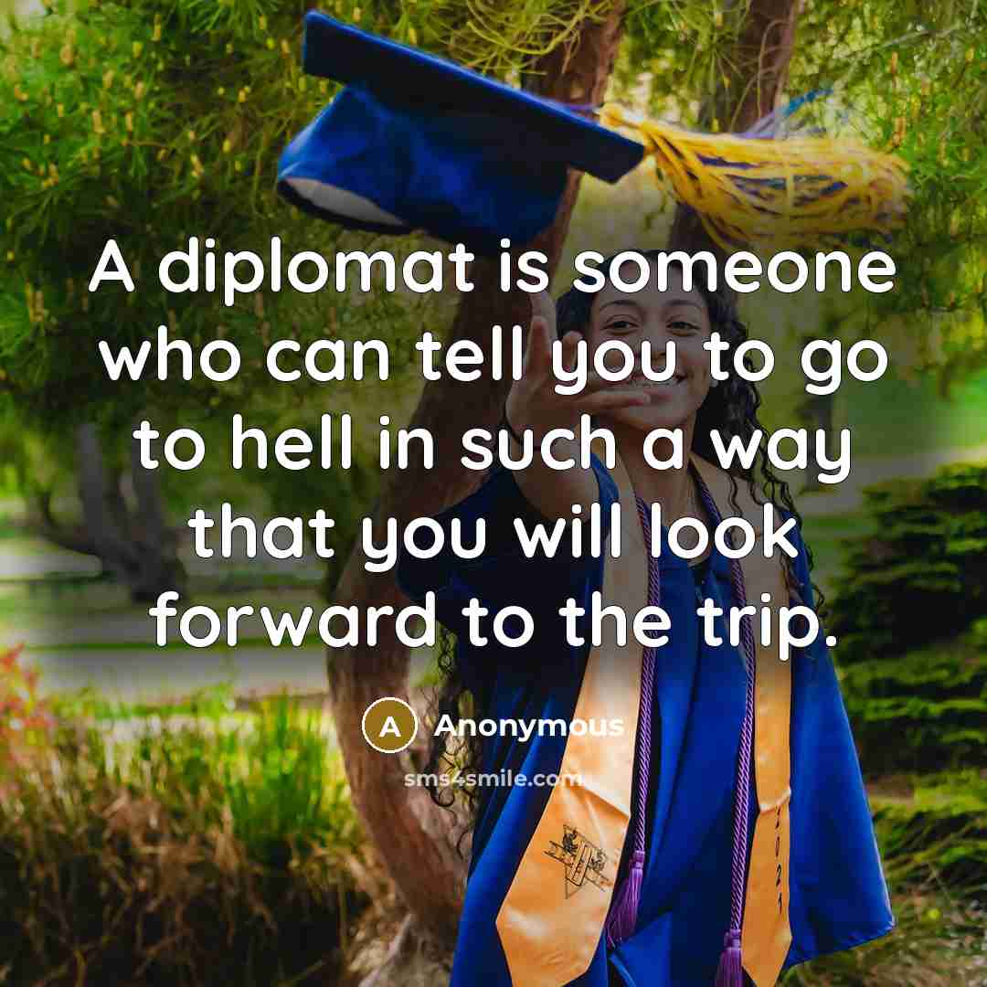 “A diplomat is someone who can tell you to go to hell in such a way that you will look forward to the trip.” quote by Anonymous