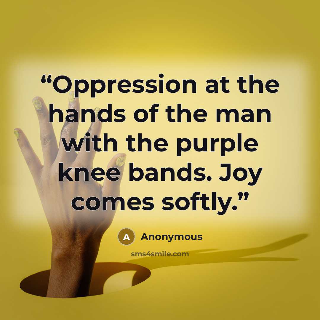 “Oppression at the hands of the man with the purple knee bands. Joy comes softly.” quote by Anonymous