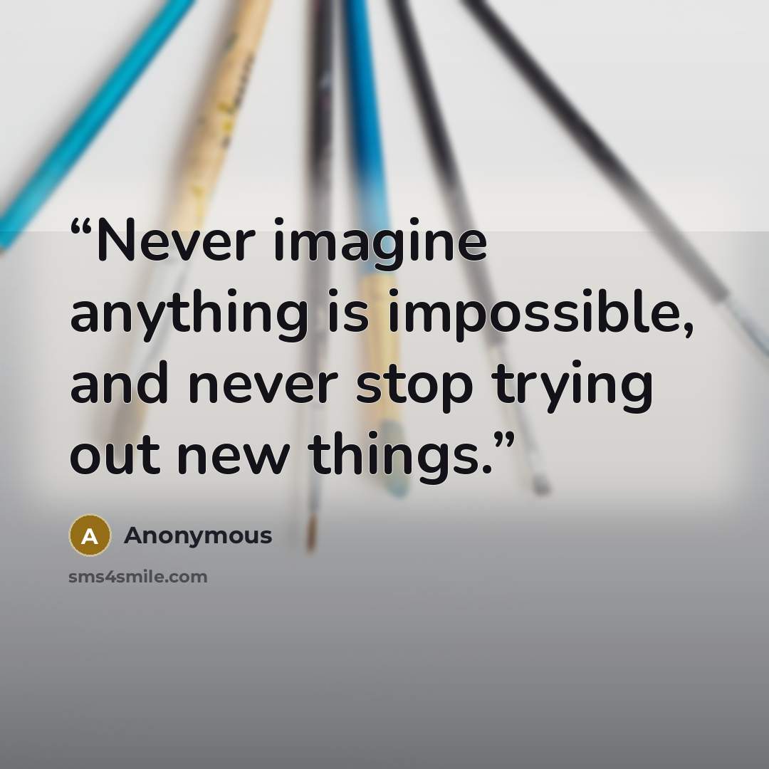 “Never imagine anything is impossible, and never stop trying out new things.” quote by Anonymous