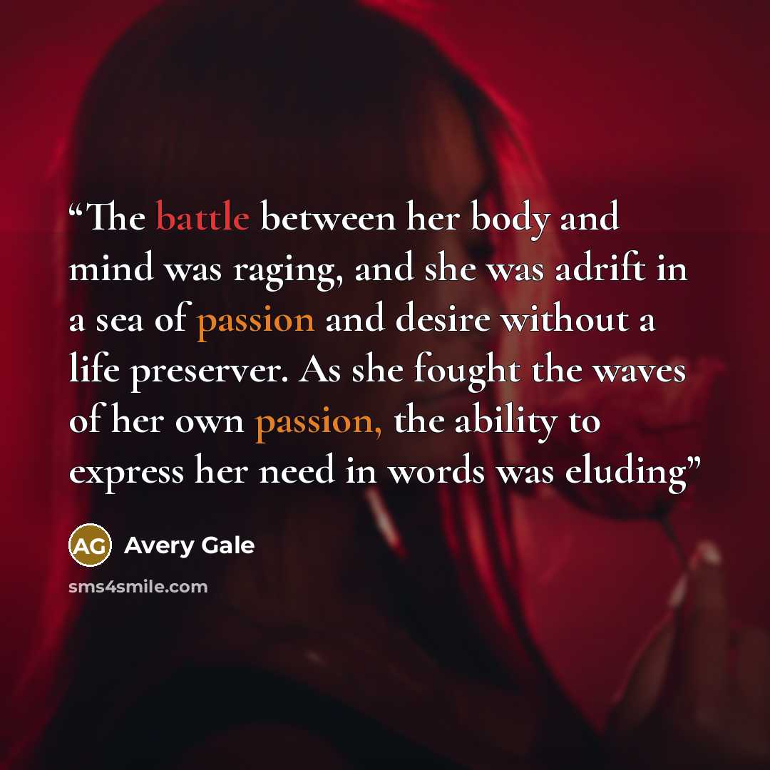 “The battle between her body and mind was raging, and she was adrift in a sea of passion and desire without a life preserver. As she fought the waves of her own passion, the ability to express her need in words was eluding” quote by Avery Gale