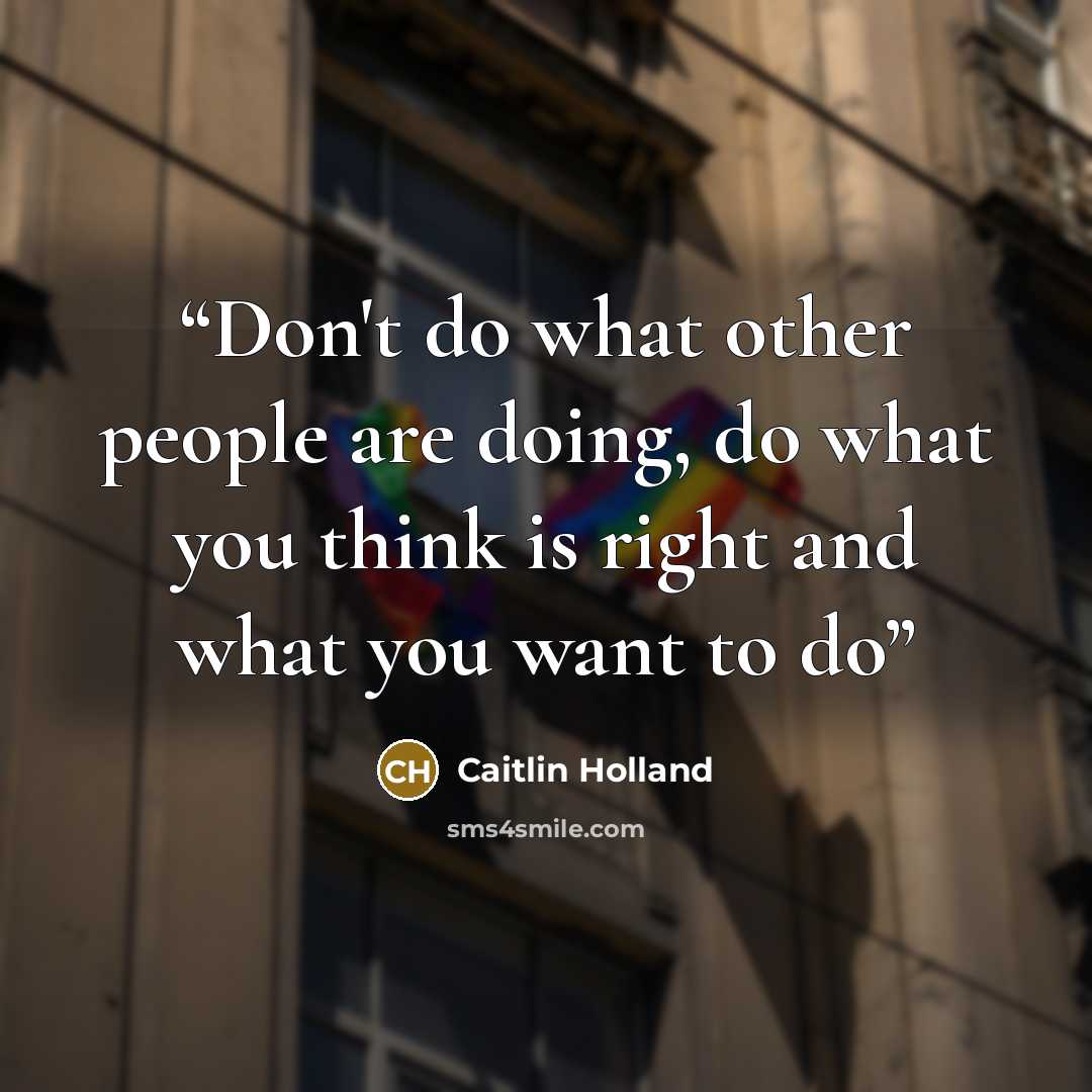“Don't do what other people are doing, do what you think is right and what you want to do” quote by Caitlin Holland