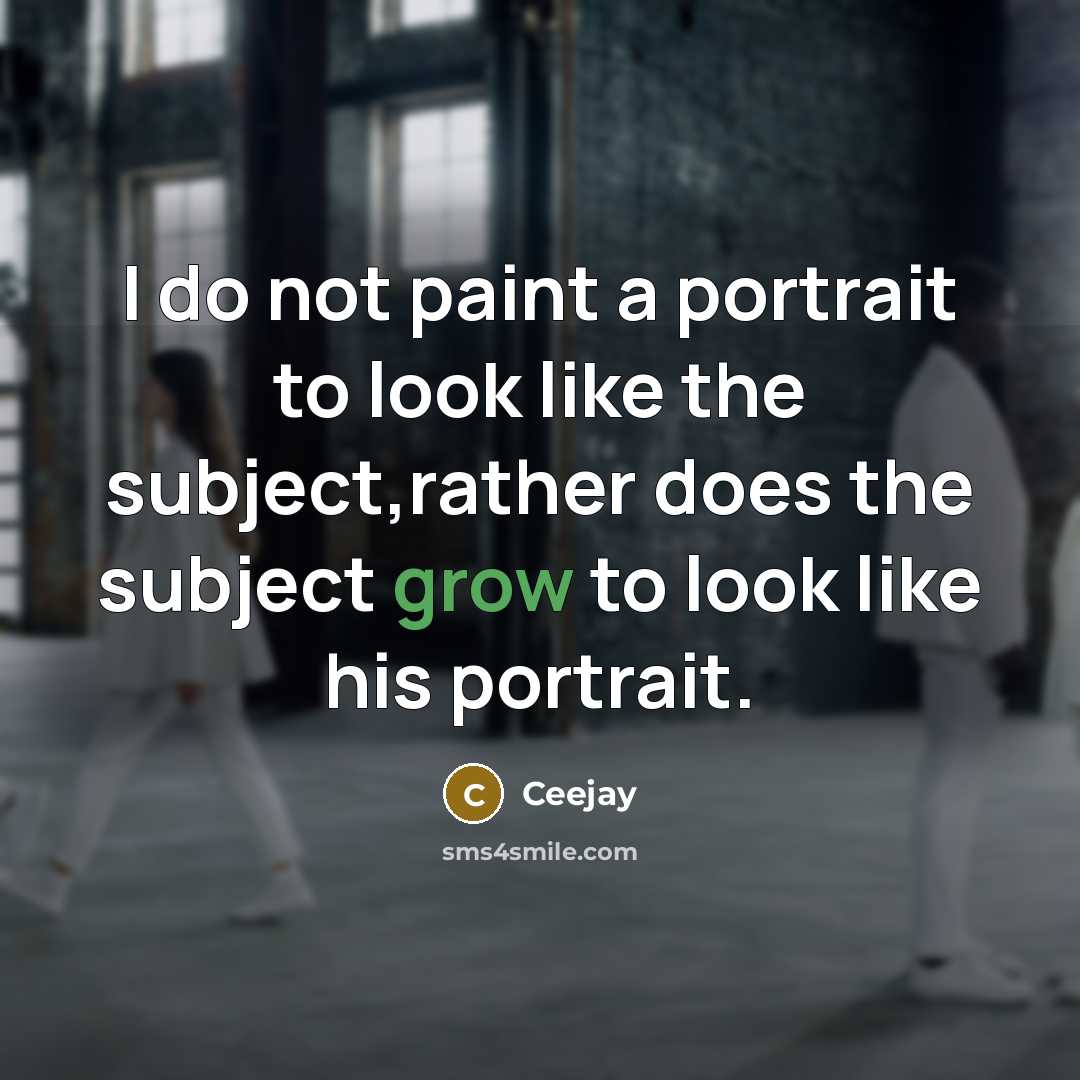 “I do not paint a portrait to look like the subject,rather does the subject grow to look like his portrait.” quote by Ceejay