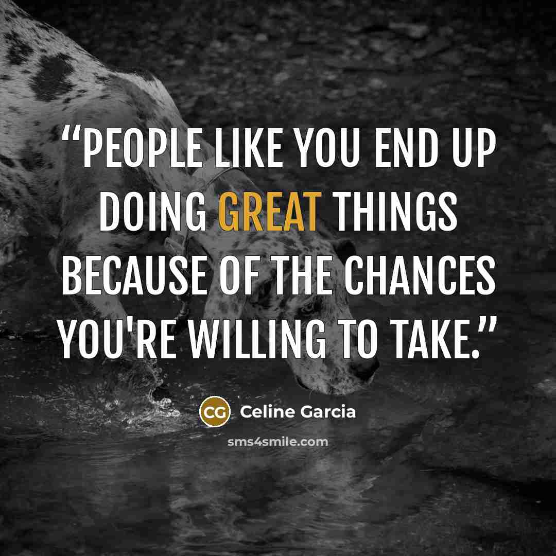 “People like you end up doing great things because of the chances you're willing to take.” quote by Celine Garcia