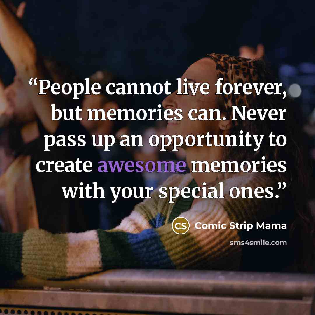 “People cannot live forever, but memories can. Never pass up an opportunity to create awesome memories with your special ones.” quote by Comic Strip Mama