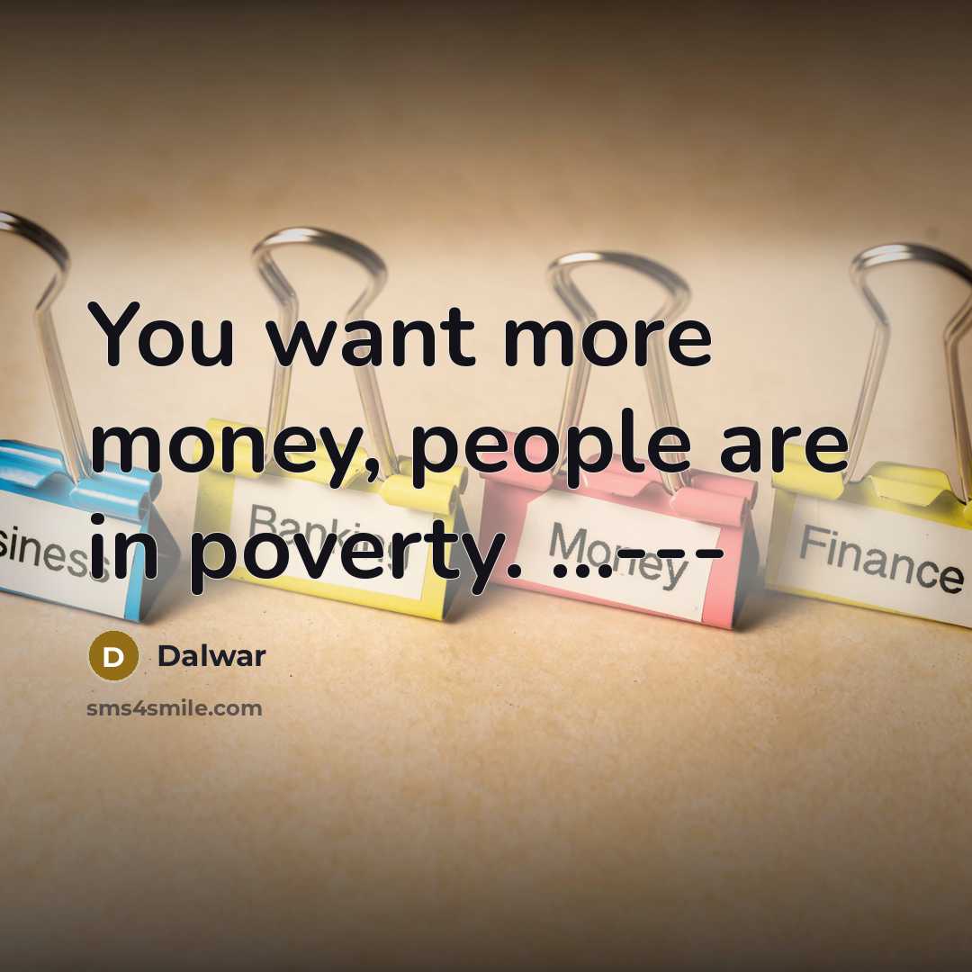 “You want more money, people are in poverty. …---” quote by Dalwar