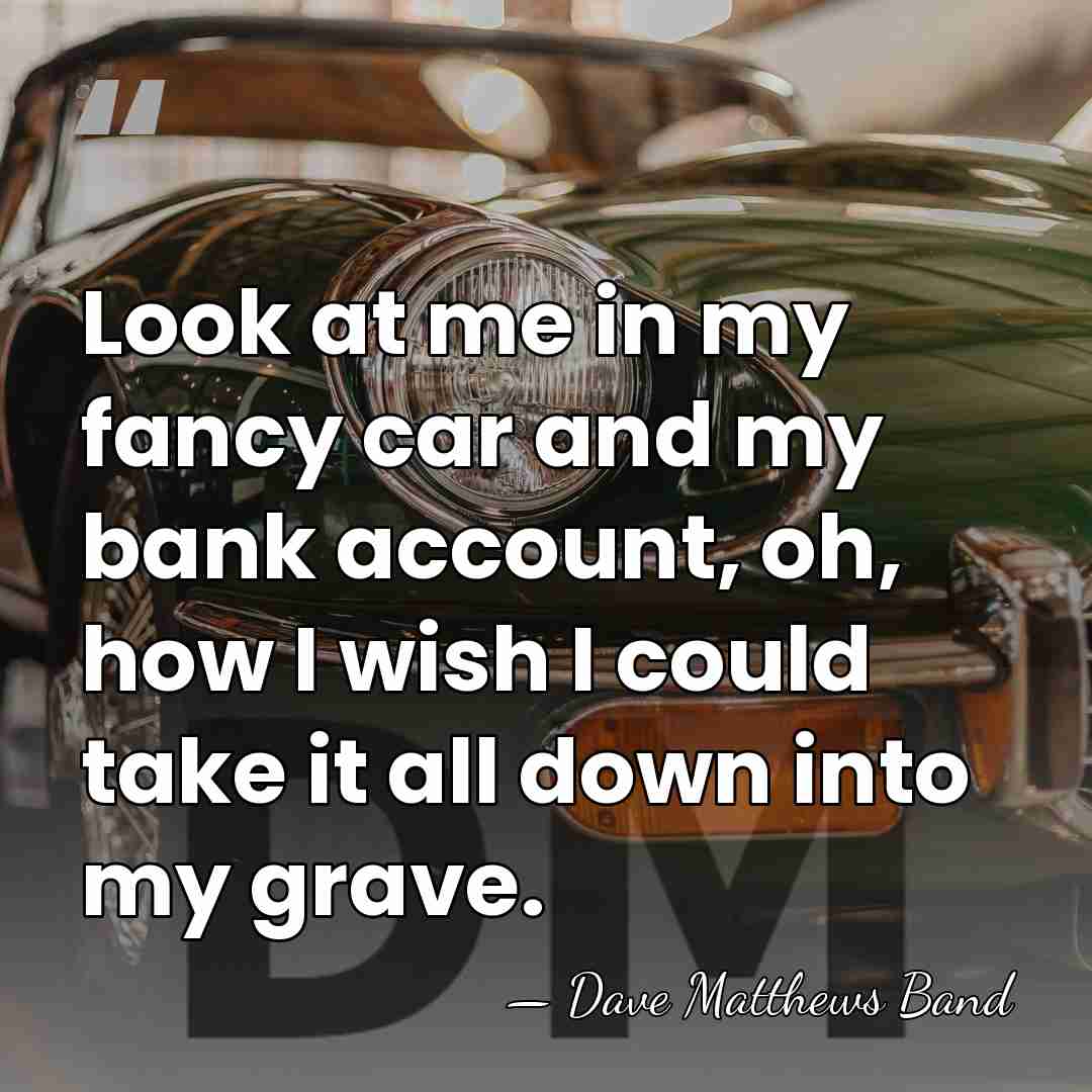 Look at me in my fancy car and my bank account, oh,&hellip; - Dave Matthews Band