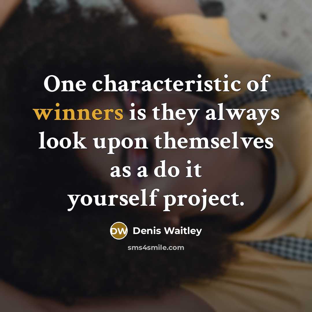 “One characteristic of winners is they always look upon themselves as a do it yourself project.” quote by Denis Waitley
