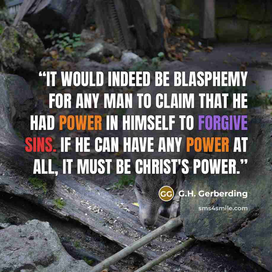 “It would indeed be blasphemy for any man to claim that he had power in himself to forgive sins. If he can have any power at all, it must be Christ's power.” quote by G.H. Gerberding