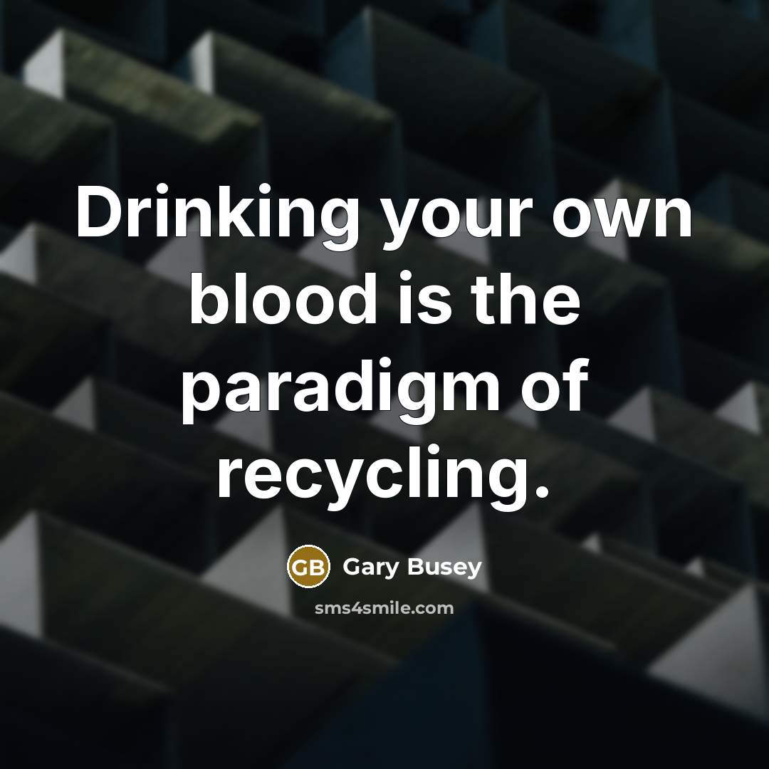 “Drinking your own blood is the paradigm of recycling.…” quote by Gary Busey