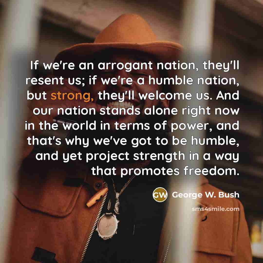 “If we're an arrogant nation, they'll resent us; if we're…” quote by George W. Bush