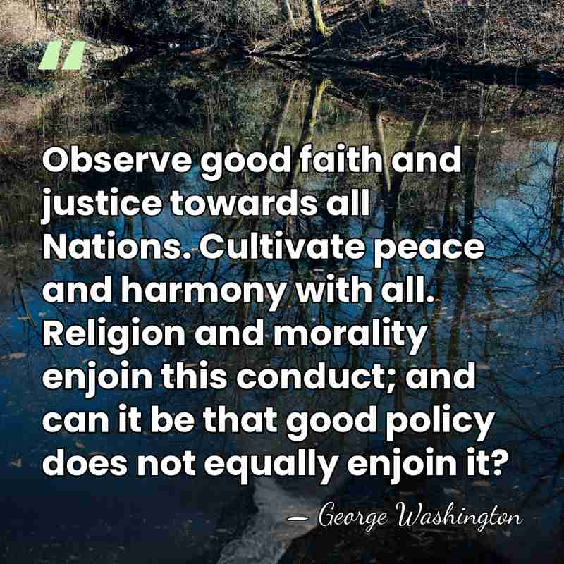 Observe good faith and justice towards all Nations. Cultivate peace and harmony&hellip; - George Washington
