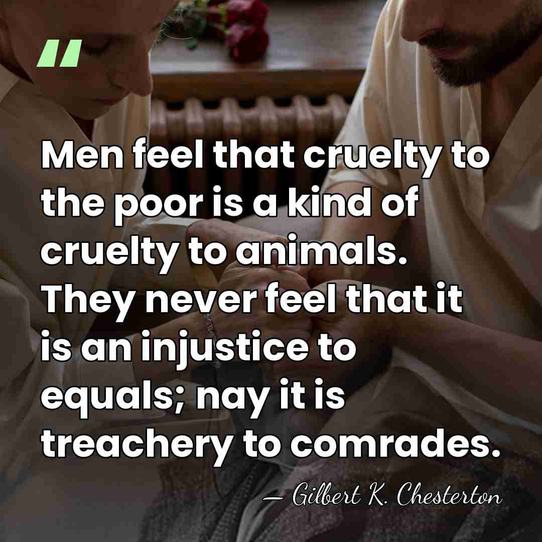 Men feel that cruelty to the poor is a kind of cruelty&hellip; - Gilbert K. Chesterton