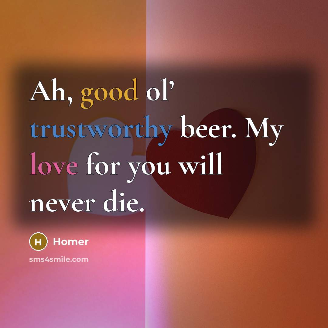 “Ah, good ol’ trustworthy beer. My love for you will…” quote by Homer