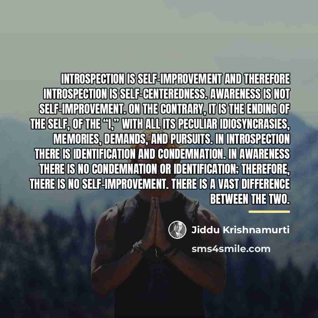 “Introspection is self-improvement and therefore introspection is self-centeredness. Awareness is…” quote by Jiddu Krishnamurti