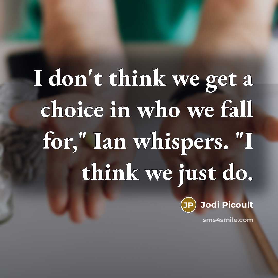 “I don't think we get a choice in who we fall for," Ian whispers. "I think we just do.” quote by Jodi Picoult
