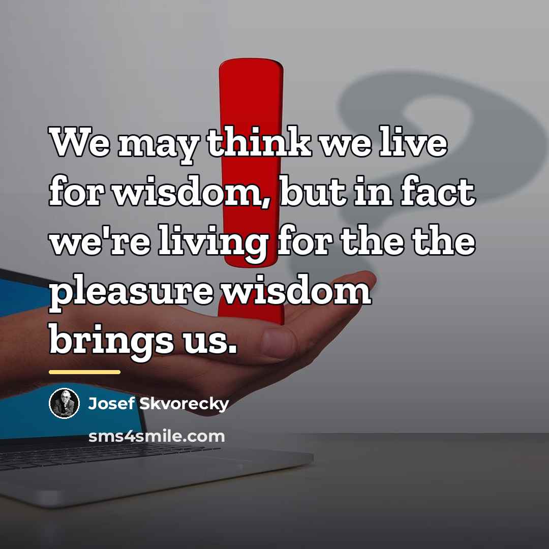 “We may think we live for wisdom, but in fact…” quote by Josef Skvorecky