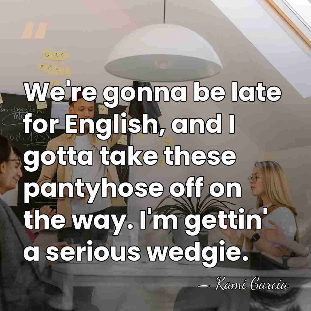 We're gonna be late for English, and I gotta take these pantyhose&hellip; - Kami Garcia