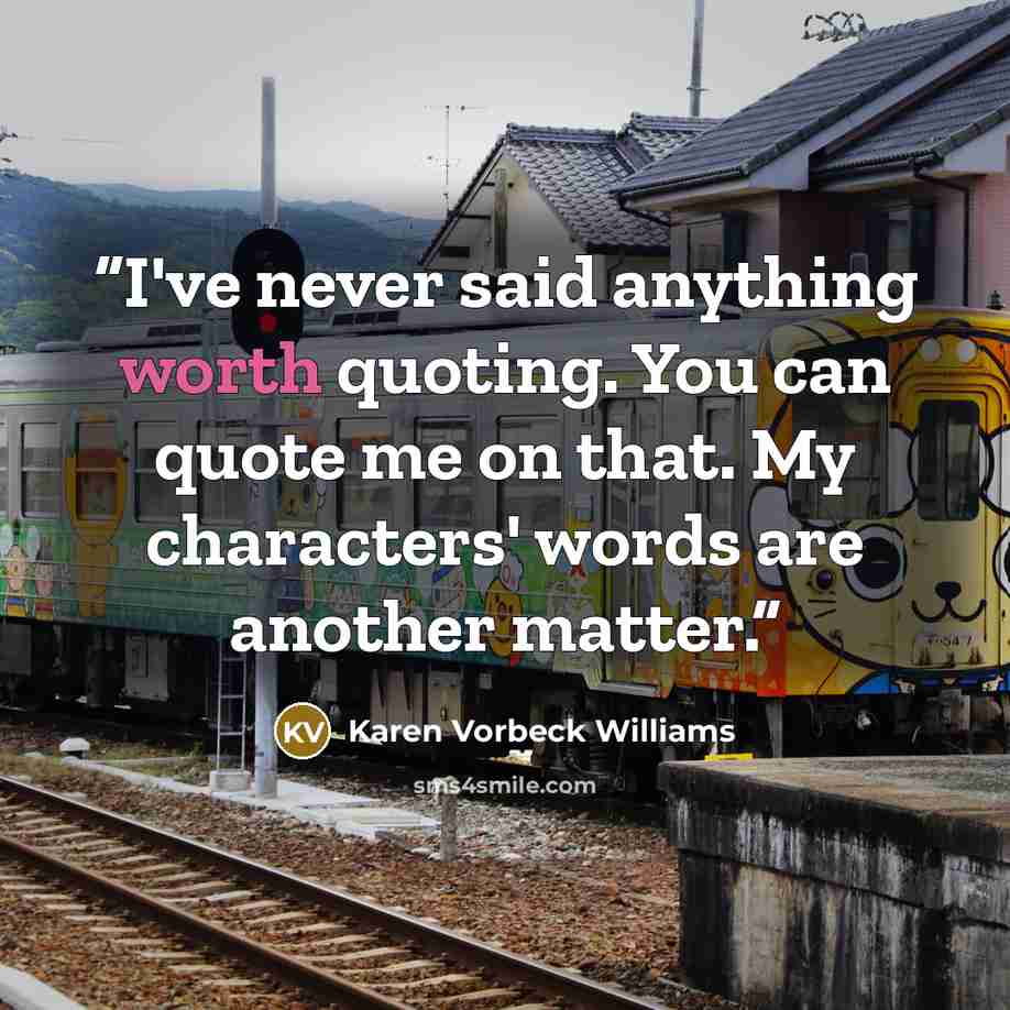 “I've never said anything worth quoting. You can quote me on that. My characters' words are another matter.” quote by Karen Vorbeck Williams