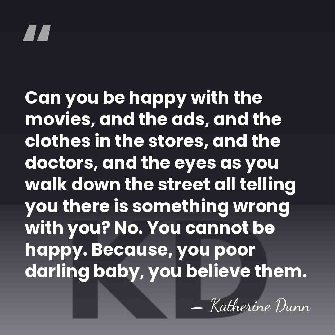Can you be happy with the movies, and the ads, and the&hellip; - Katherine Dunn