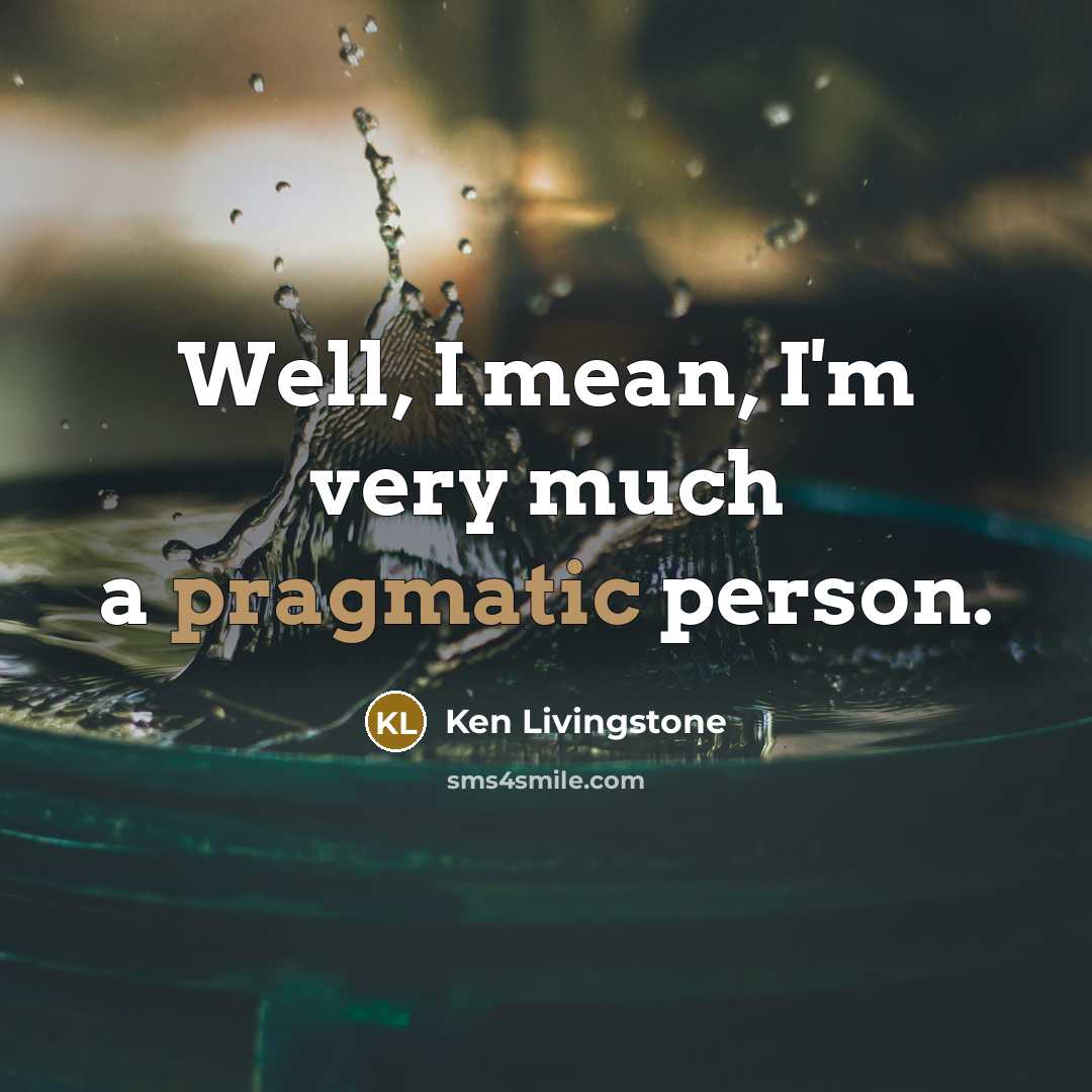 “Well, I mean, I'm very much a pragmatic person.…” quote by Ken Livingstone