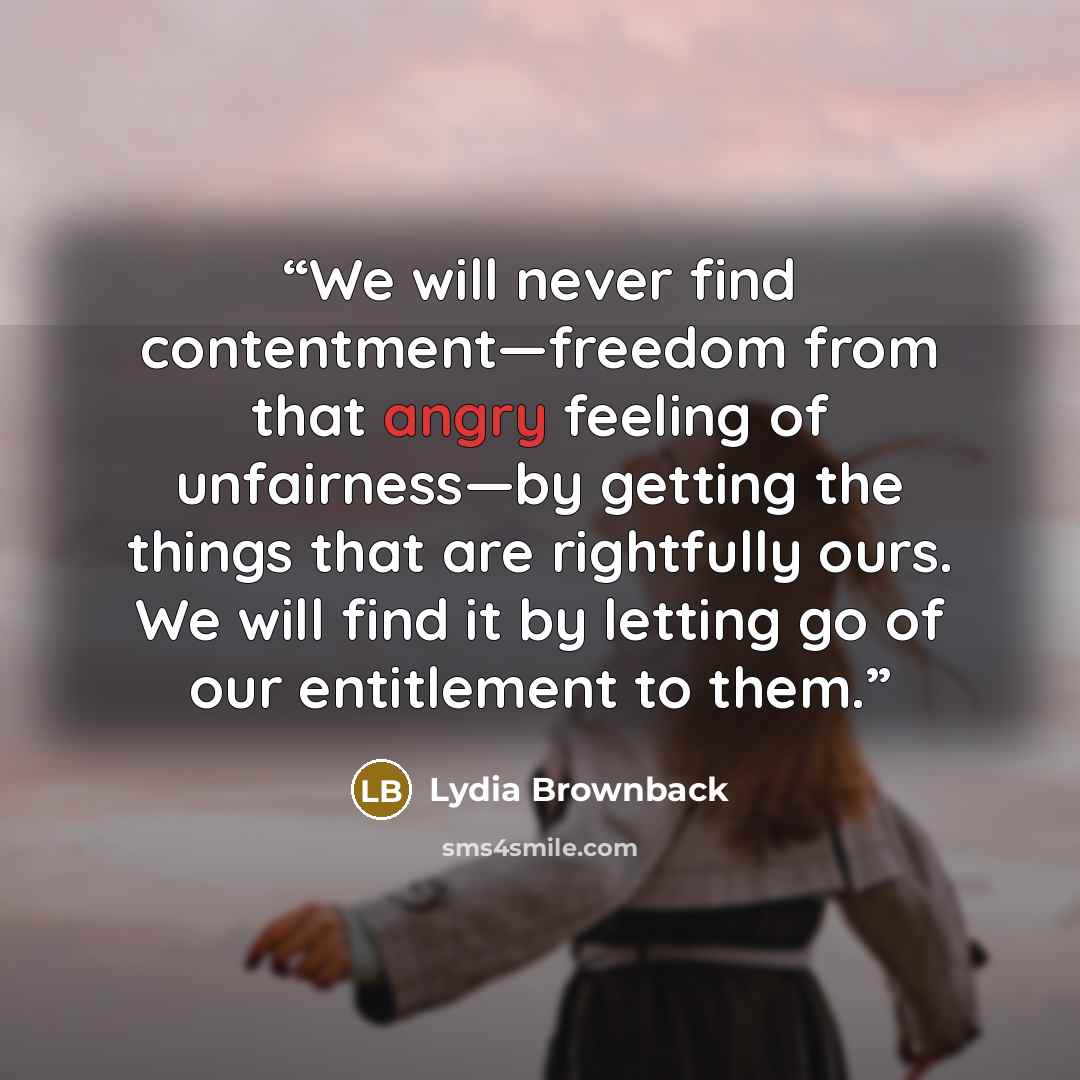 “We will never find contentment—freedom from that angry feeling of unfairness—by getting the things that are rightfully ours. We will find it by letting go of our entitlement to them.” quote by Lydia Brownback