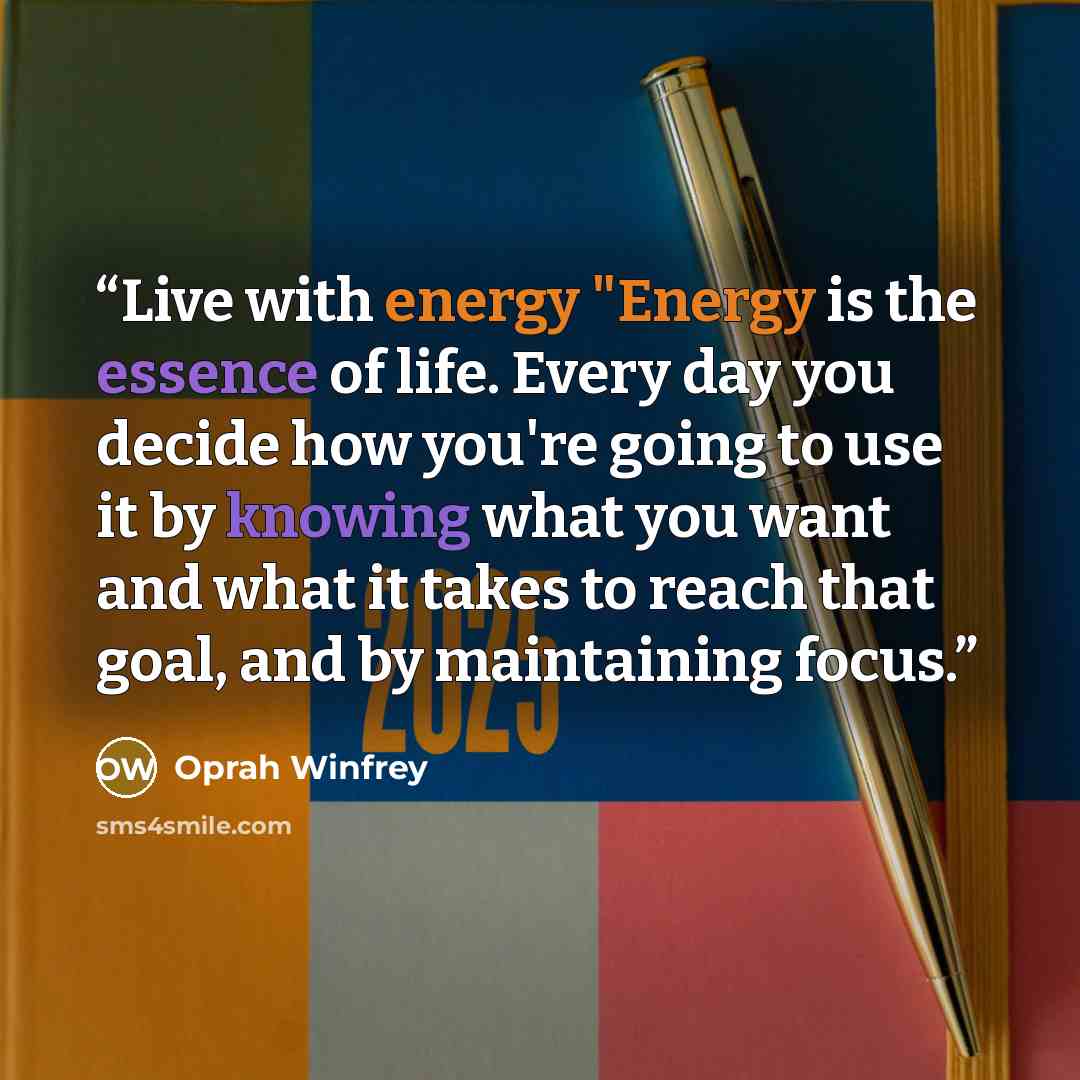“Live with energy "Energy is the essence of life. Every day you decide how you're going to use it by knowing what you want and what it takes to reach that goal, and by maintaining focus.” quote by Oprah Winfrey