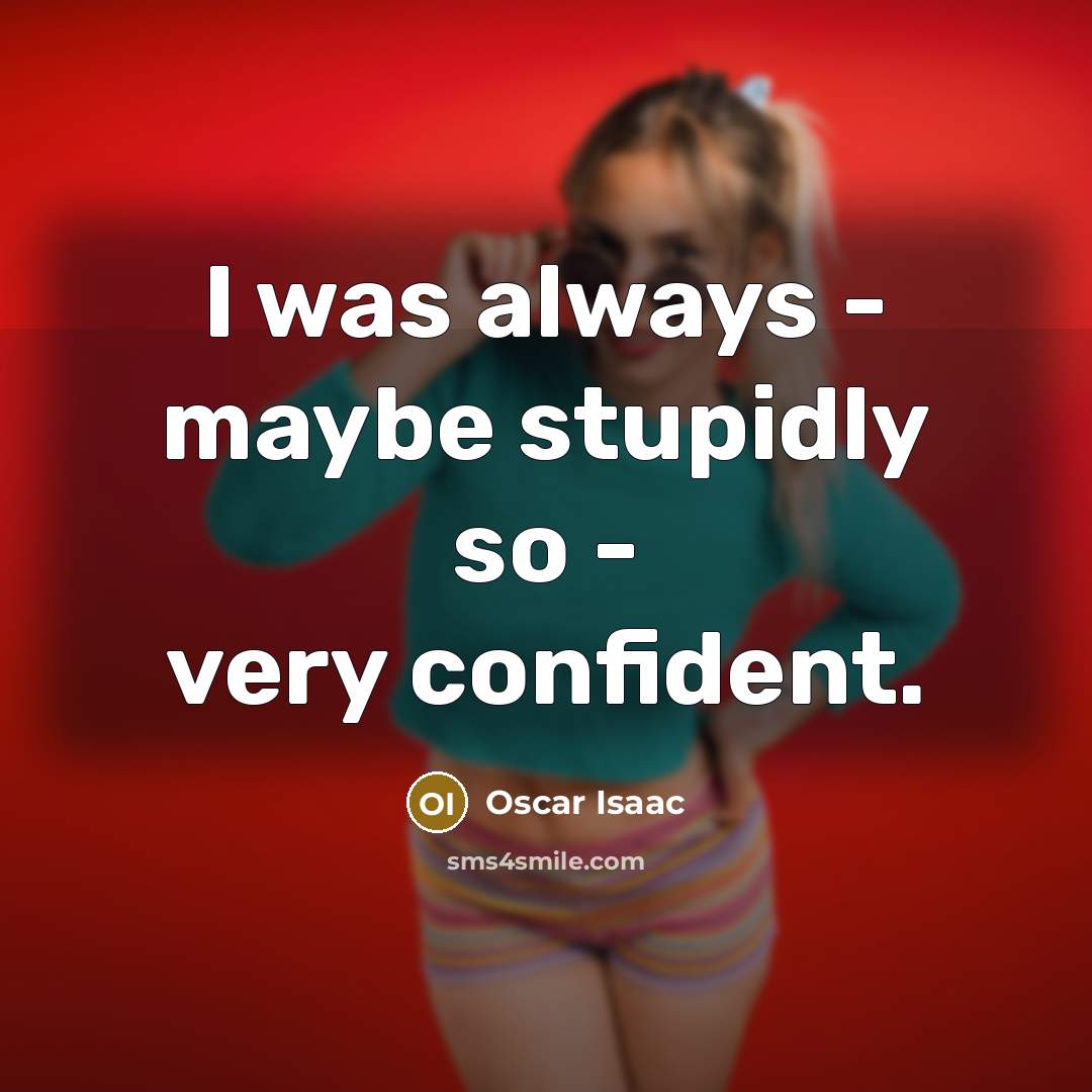 “I was always - maybe stupidly so - very confident.…” quote by Oscar Isaac